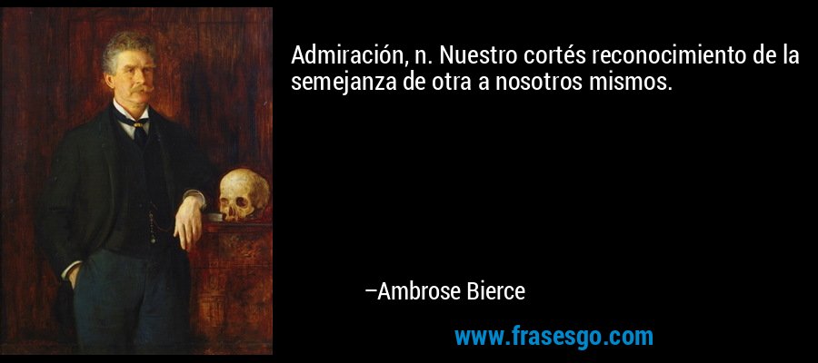 Admiración, n. Nuestro cortés reconocimiento de la semejanza de otra a nosotros mismos. – Ambrose Bierce
