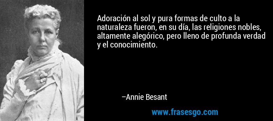 Adoración al sol y pura formas de culto a la naturaleza fueron, en su día, las religiones nobles, altamente alegórico, pero lleno de profunda verdad y el conocimiento. – Annie Besant