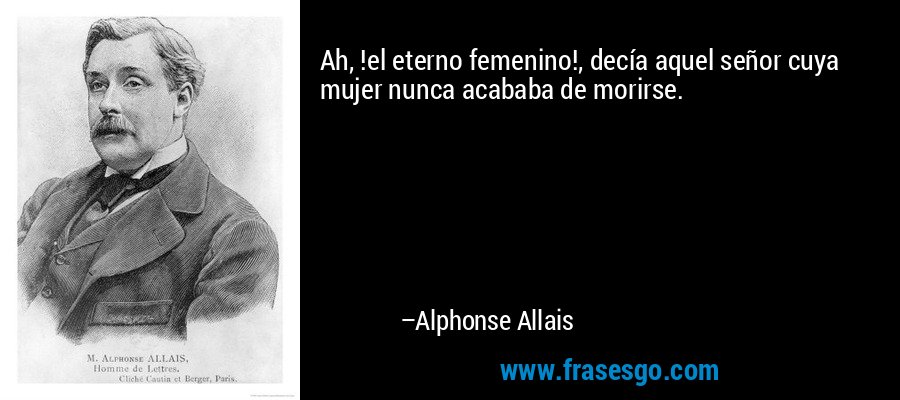 Ah, !el eterno femenino!, decía aquel señor cuya mujer nunca acababa de morirse. – Alphonse Allais