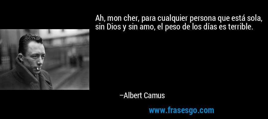 Ah, mon cher, para cualquier persona que está sola, sin Dios y sin amo, el peso de los días es terrible. – Albert Camus