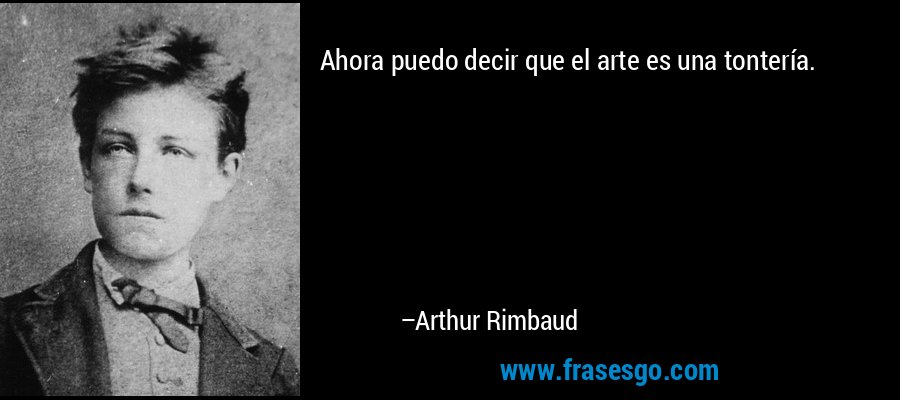 Ahora puedo decir que el arte es una tontería. – Arthur Rimbaud