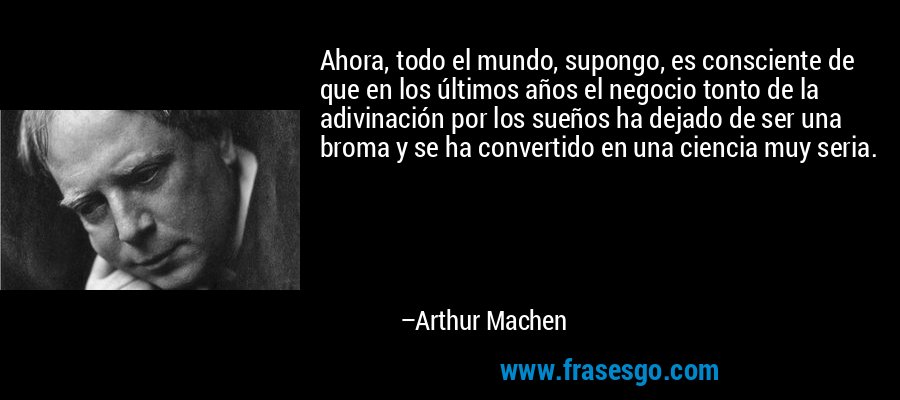 Ahora, todo el mundo, supongo, es consciente de que en los últimos años el negocio tonto de la adivinación por los sueños ha dejado de ser una broma y se ha convertido en una ciencia muy seria. – Arthur Machen