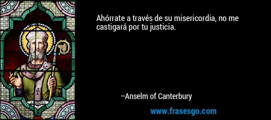 Ahórrate a través de su misericordia, no me castigará por tu justicia. – Anselm of Canterbury