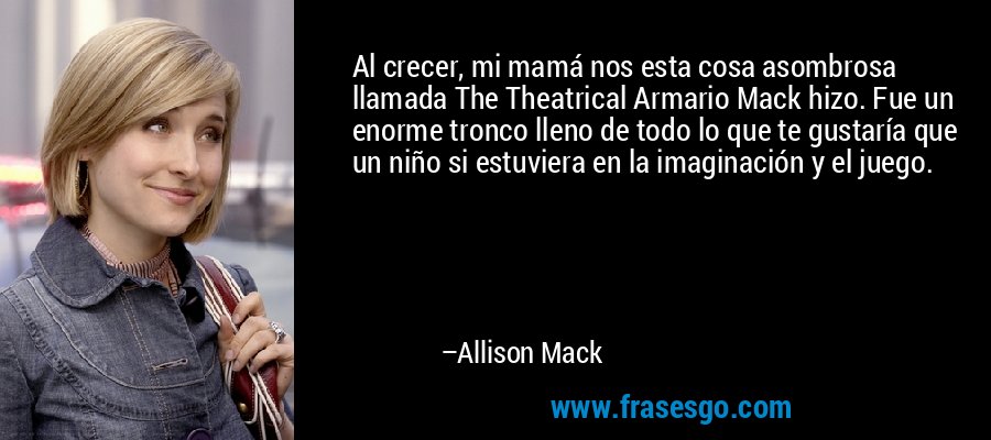 Al crecer, mi mamá nos esta cosa asombrosa llamada The Theatrical Armario Mack hizo. Fue un enorme tronco lleno de todo lo que te gustaría que un niño si estuviera en la imaginación y el juego. – Allison Mack