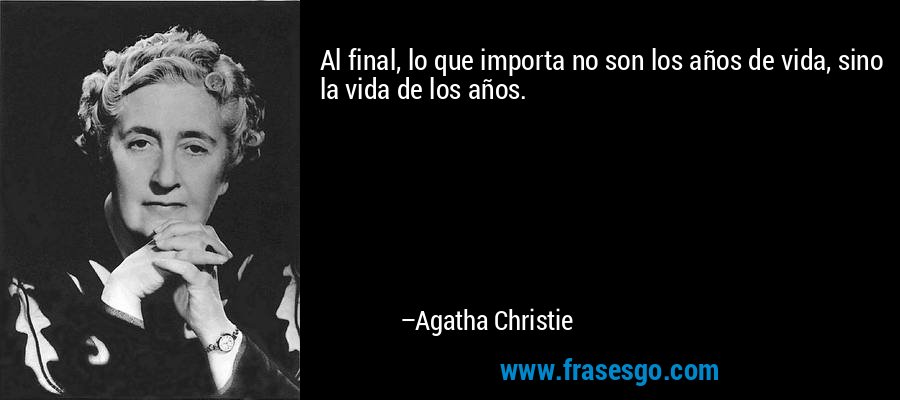 Al final, lo que importa no son los años de vida, sino la vida de los años. – Agatha Christie