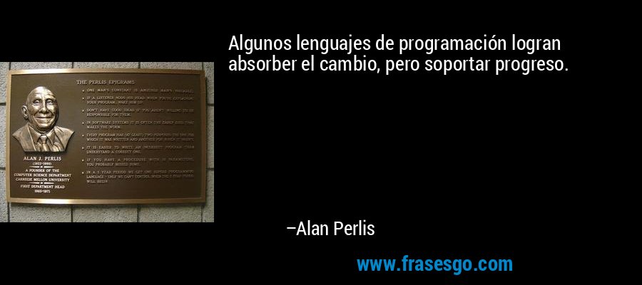 Algunos lenguajes de programación logran absorber el cambio, pero soportar progreso. – Alan Perlis