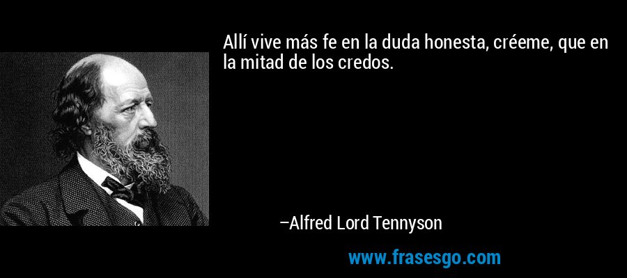 Allí vive más fe en la duda honesta, créeme, que en la mitad de los credos. – Alfred Lord Tennyson