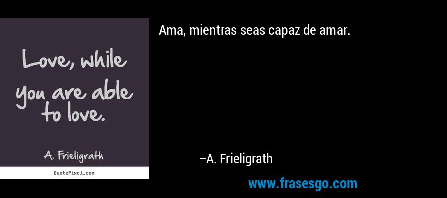 Ama, mientras seas capaz de amar. – A. Frieligrath