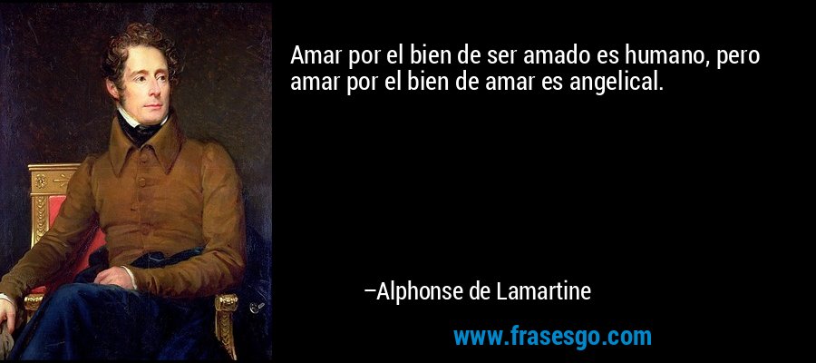 Amar por el bien de ser amado es humano, pero amar por el bien de amar es angelical. – Alphonse de Lamartine