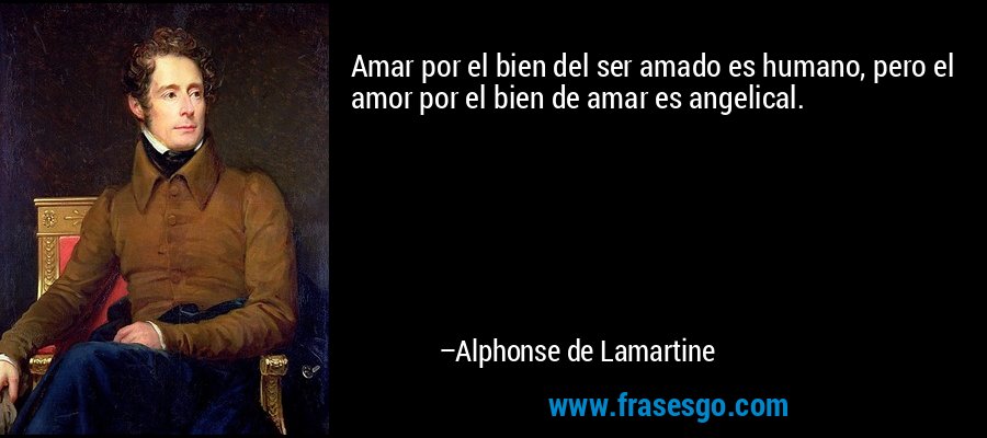 Amar por el bien del ser amado es humano, pero el amor por el bien de amar es angelical. – Alphonse de Lamartine