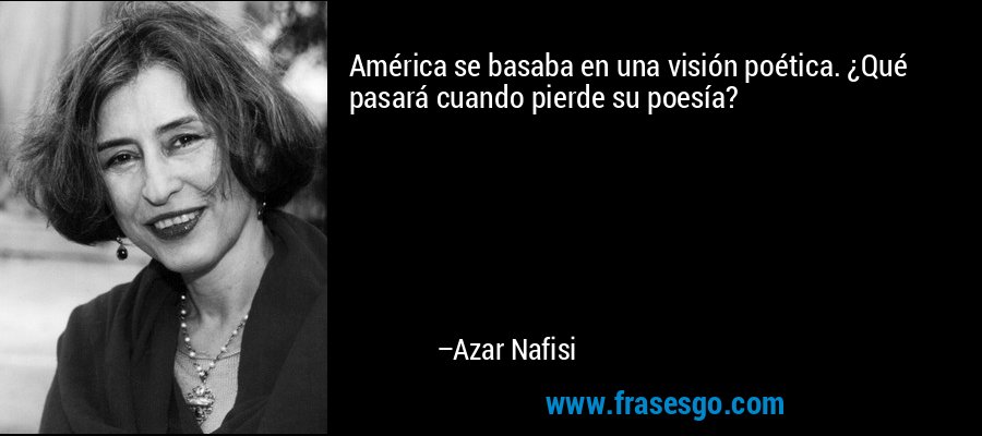 América se basaba en una visión poética. ¿Qué pasará cuando pierde su poesía? – Azar Nafisi