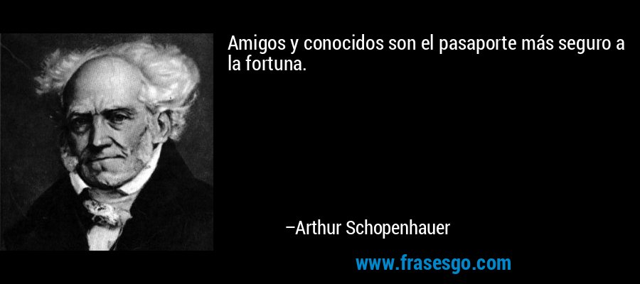 Amigos y conocidos son el pasaporte más seguro a la fortuna. – Arthur Schopenhauer
