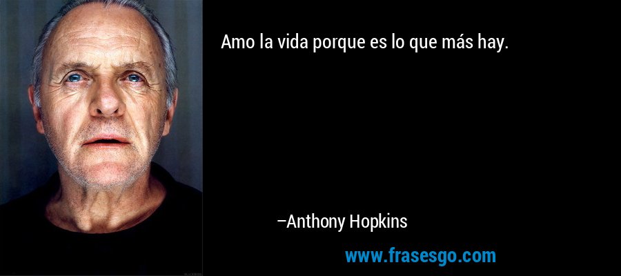 Amo la vida porque es lo que más hay. – Anthony Hopkins
