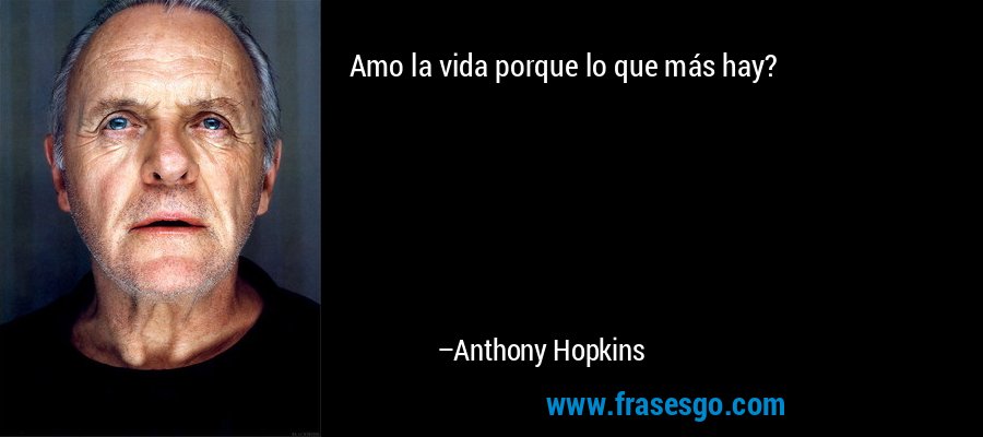 Amo la vida porque lo que más hay? – Anthony Hopkins