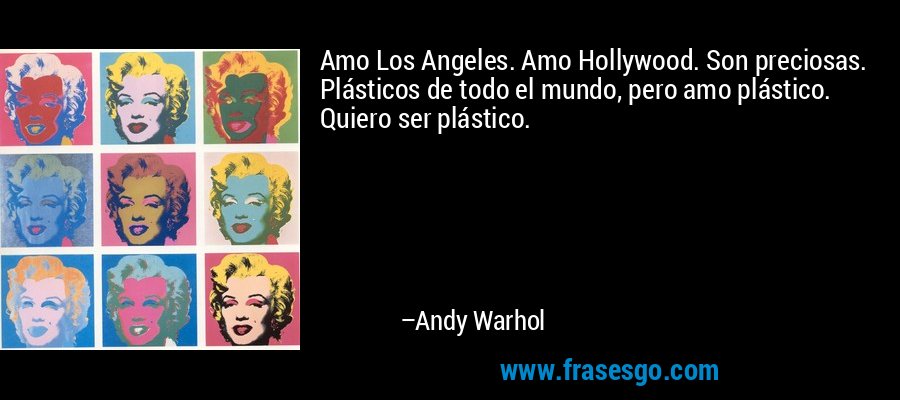 Amo Los Angeles. Amo Hollywood. Son preciosas. Plásticos de todo el mundo, pero amo plástico. Quiero ser plástico. – Andy Warhol