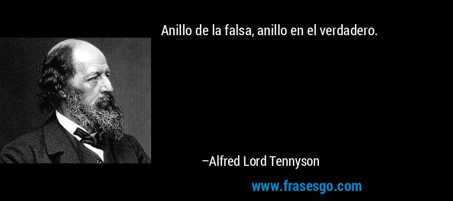 Anillo de la falsa, anillo en el verdadero. – Alfred Lord Tennyson