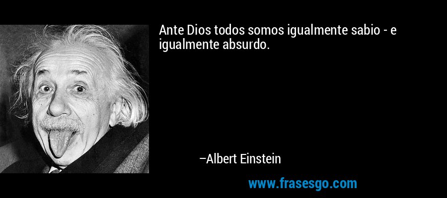 Ante Dios todos somos igualmente sabio - e igualmente absurdo. – Albert Einstein