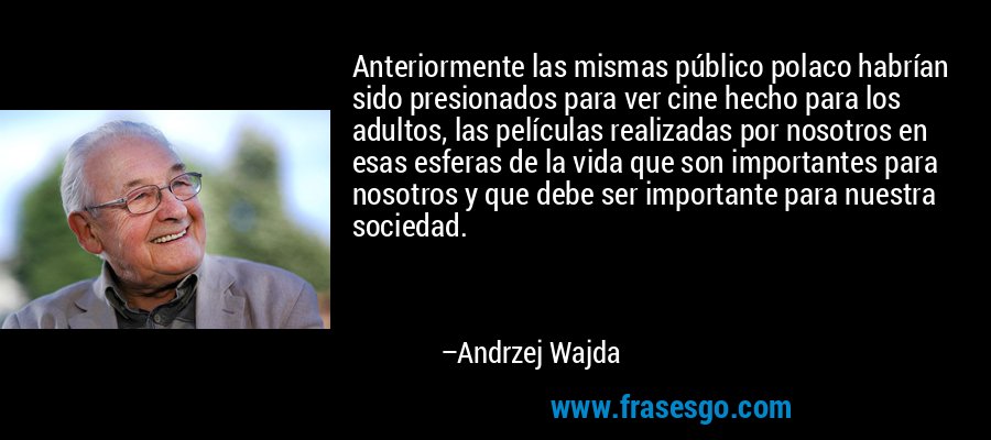 Anteriormente las mismas público polaco habrían sido presionados para ver cine hecho para los adultos, las películas realizadas por nosotros en esas esferas de la vida que son importantes para nosotros y que debe ser importante para nuestra sociedad. – Andrzej Wajda