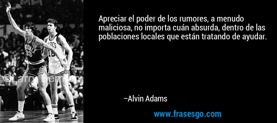 Apreciar el poder de los rumores, a menudo maliciosa, no importa cuán absurda, dentro de las poblaciones locales que están tratando de ayudar. – Alvin Adams