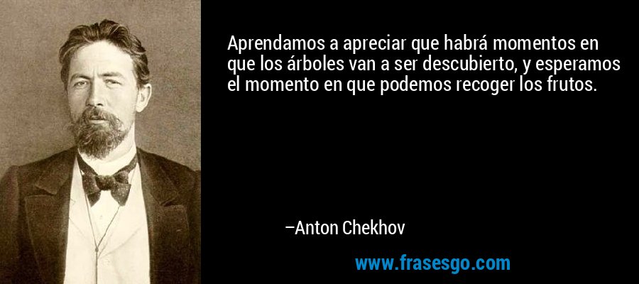 Aprendamos a apreciar que habrá momentos en que los árboles van a ser descubierto, y esperamos el momento en que podemos recoger los frutos. – Anton Chekhov