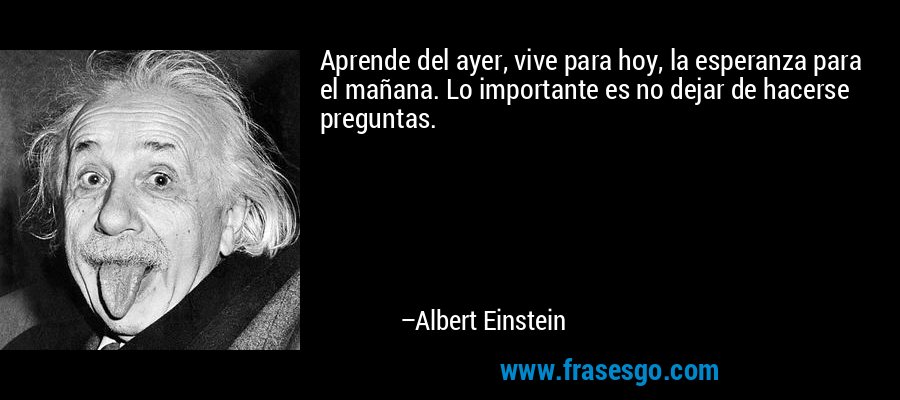 Aprende del ayer, vive para hoy, la esperanza para el mañana. Lo importante es no dejar de hacerse preguntas. – Albert Einstein