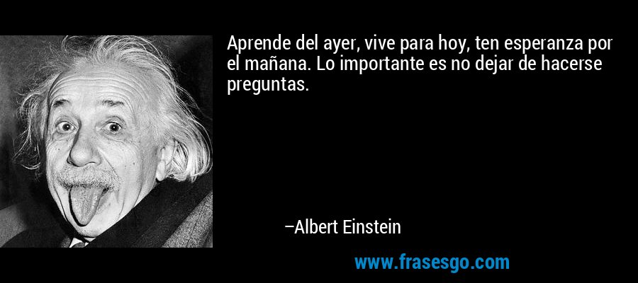 Aprende del ayer, vive para hoy, ten esperanza por el mañana. Lo importante es no dejar de hacerse preguntas. – Albert Einstein