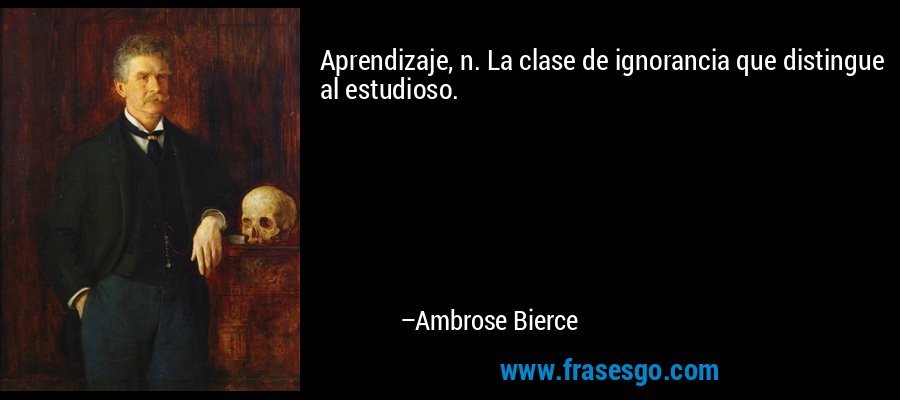 Aprendizaje, n. La clase de ignorancia que distingue al estudioso. – Ambrose Bierce