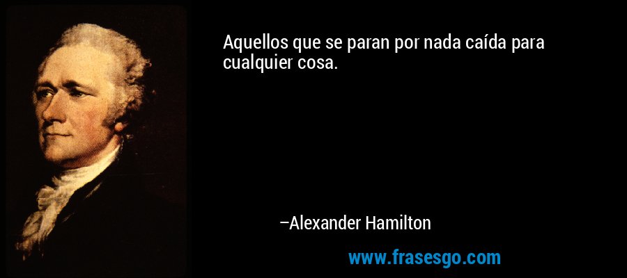 Aquellos que se paran por nada caída para cualquier cosa. – Alexander Hamilton