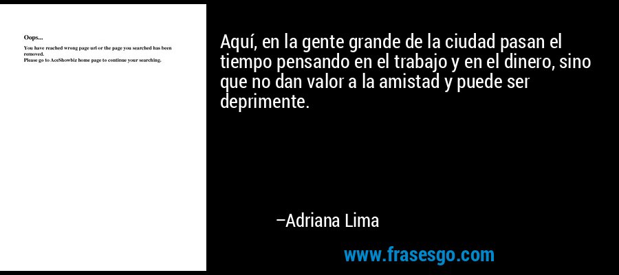 Aquí, en la gente grande de la ciudad pasan el tiempo pensando en el trabajo y en el dinero, sino que no dan valor a la amistad y puede ser deprimente. – Adriana Lima