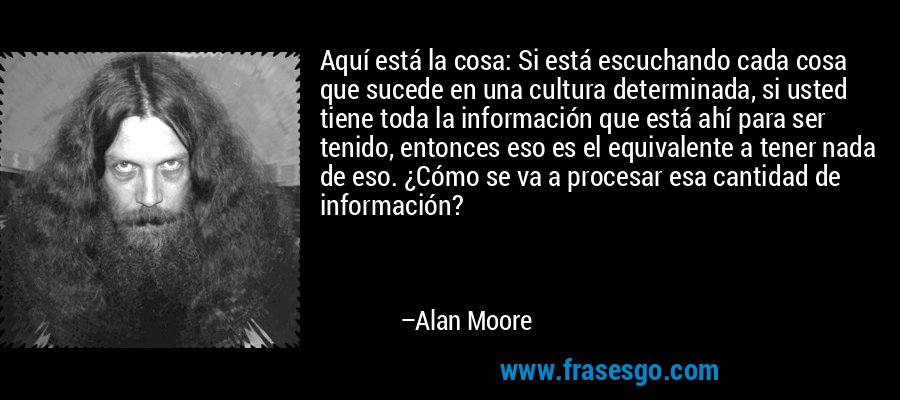 Aquí está la cosa: Si está escuchando cada cosa que sucede en una cultura determinada, si usted tiene toda la información que está ahí para ser tenido, entonces eso es el equivalente a tener nada de eso. ¿Cómo se va a procesar esa cantidad de información? – Alan Moore