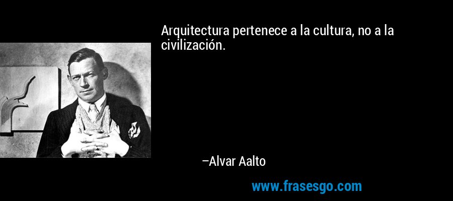 Arquitectura pertenece a la cultura, no a la civilización. – Alvar Aalto