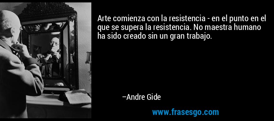 Arte comienza con la resistencia - en el punto en el que se supera la resistencia. No maestra humano ha sido creado sin un gran trabajo. – Andre Gide