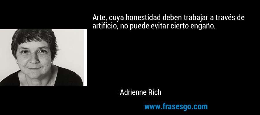 Arte, cuya honestidad deben trabajar a través de artificio, no puede evitar cierto engaño. – Adrienne Rich