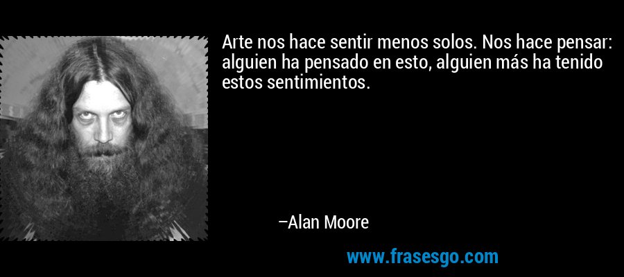 Arte nos hace sentir menos solos. Nos hace pensar: alguien ha pensado en esto, alguien más ha tenido estos sentimientos. – Alan Moore