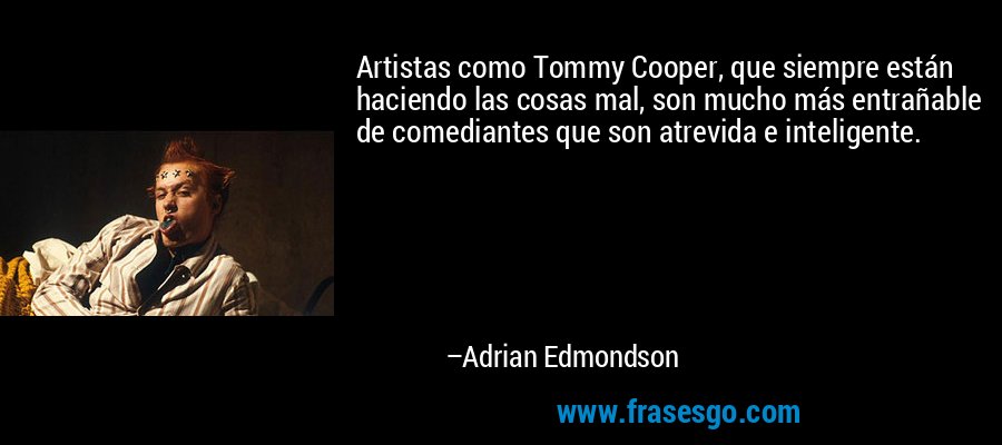 Artistas como Tommy Cooper, que siempre están haciendo las cosas mal, son mucho más entrañable de comediantes que son atrevida e inteligente. – Adrian Edmondson
