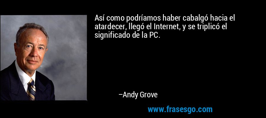 Así como podríamos haber cabalgó hacia el atardecer, llegó el Internet, y se triplicó el significado de la PC. – Andy Grove