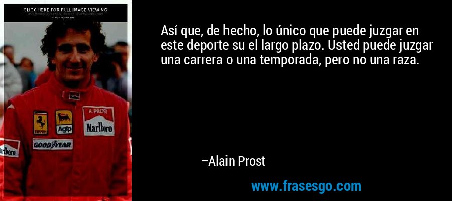 Así que, de hecho, lo único que puede juzgar en este deporte su el largo plazo. Usted puede juzgar una carrera o una temporada, pero no una raza. – Alain Prost