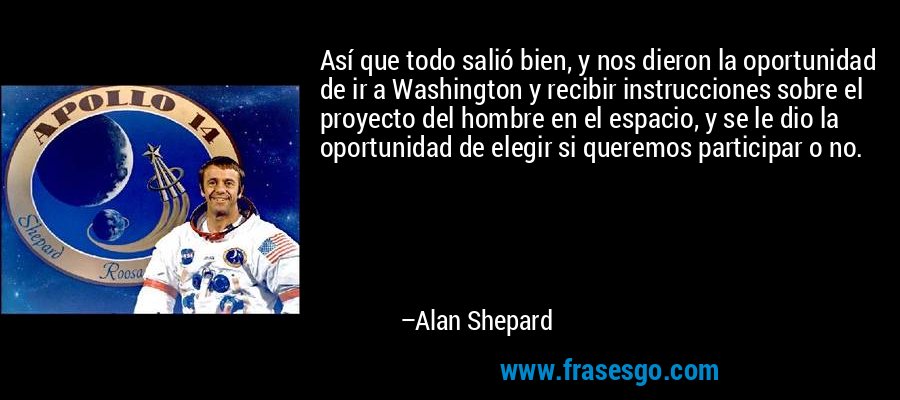 Así que todo salió bien, y nos dieron la oportunidad de ir a Washington y recibir instrucciones sobre el proyecto del hombre en el espacio, y se le dio la oportunidad de elegir si queremos participar o no. – Alan Shepard