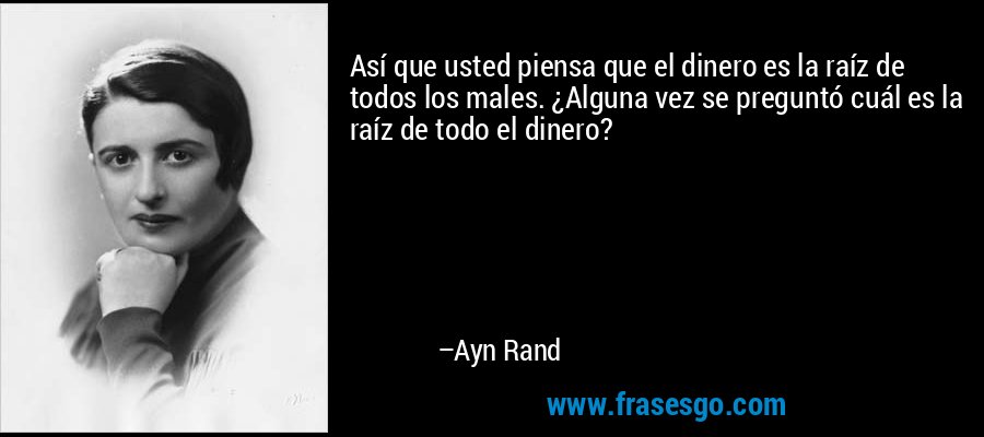 Así que usted piensa que el dinero es la raíz de todos los males. ¿Alguna vez se preguntó cuál es la raíz de todo el dinero? – Ayn Rand
