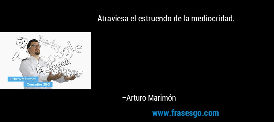 Atraviesa el estruendo de la mediocridad. – Arturo Marimón