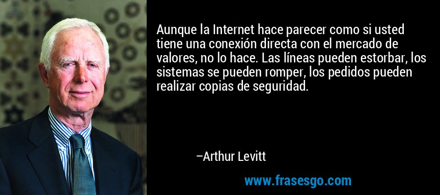 Aunque la Internet hace parecer como si usted tiene una conexión directa con el mercado de valores, no lo hace. Las líneas pueden estorbar, los sistemas se pueden romper, los pedidos pueden realizar copias de seguridad. – Arthur Levitt