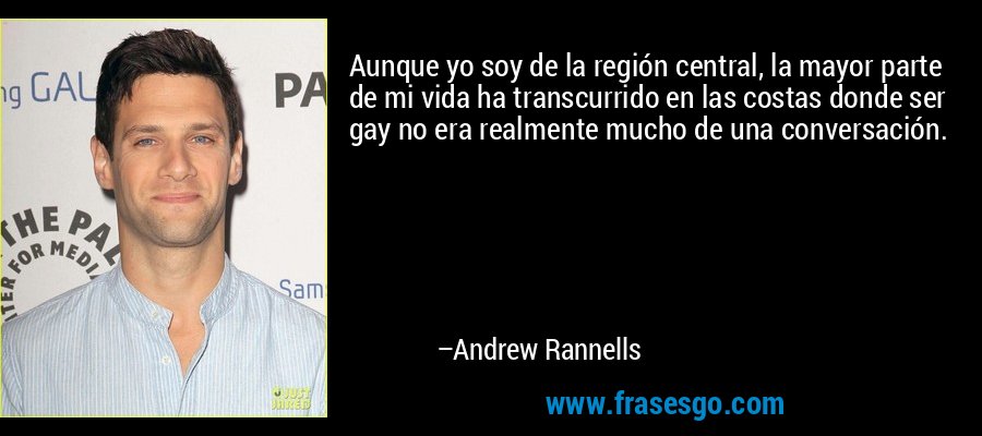 Aunque yo soy de la región central, la mayor parte de mi vida ha transcurrido en las costas donde ser gay no era realmente mucho de una conversación. – Andrew Rannells