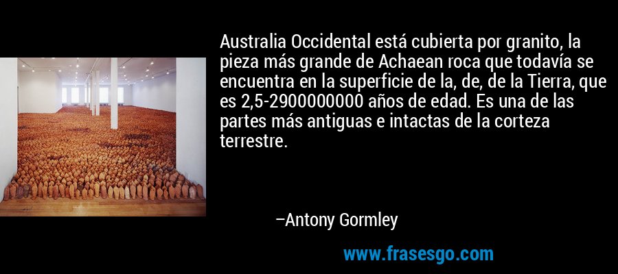 Australia Occidental está cubierta por granito, la pieza más grande de Achaean roca que todavía se encuentra en la superficie de la, de, de la Tierra, que es 2,5-2900000000 años de edad. Es una de las partes más antiguas e intactas de la corteza terrestre. – Antony Gormley
