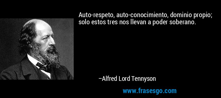 Auto-respeto, auto-conocimiento, dominio propio; solo estos tres nos llevan a poder soberano. – Alfred Lord Tennyson