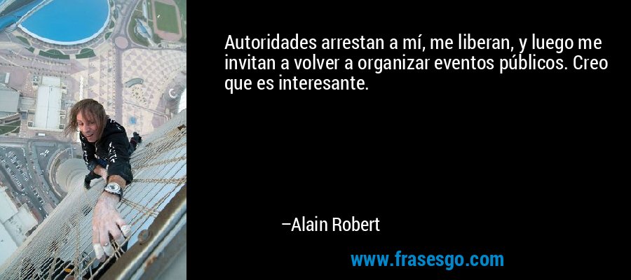 Autoridades arrestan a mí, me liberan, y luego me invitan a volver a organizar eventos públicos. Creo que es interesante. – Alain Robert
