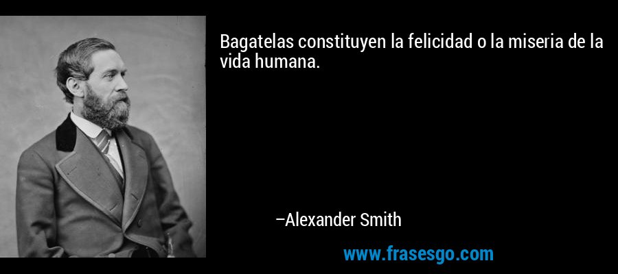 Bagatelas constituyen la felicidad o la miseria de la vida humana. – Alexander Smith