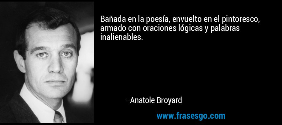 Bañada en la poesía, envuelto en el pintoresco, armado con oraciones lógicas y palabras inalienables. – Anatole Broyard