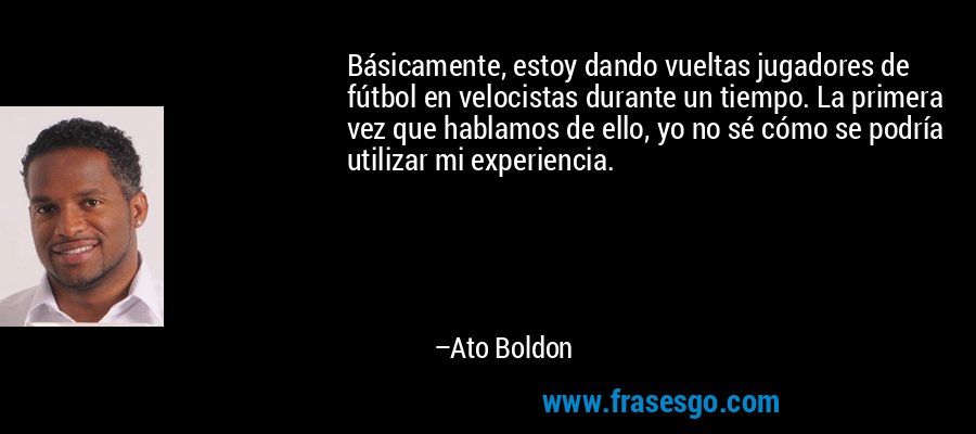 Básicamente, estoy dando vueltas jugadores de fútbol en velocistas durante un tiempo. La primera vez que hablamos de ello, yo no sé cómo se podría utilizar mi experiencia. – Ato Boldon