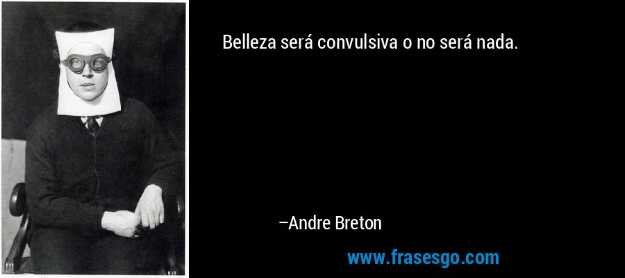 Belleza será convulsiva o no será nada. – Andre Breton