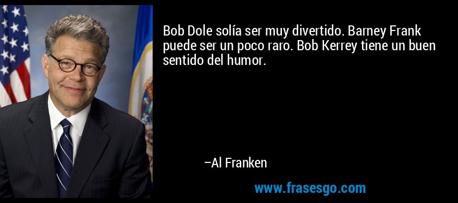 Bob Dole solía ser muy divertido. Barney Frank puede ser un poco raro. Bob Kerrey tiene un buen sentido del humor. – Al Franken
